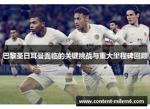 巴黎圣日耳曼面临的关键挑战与重大里程碑回顾