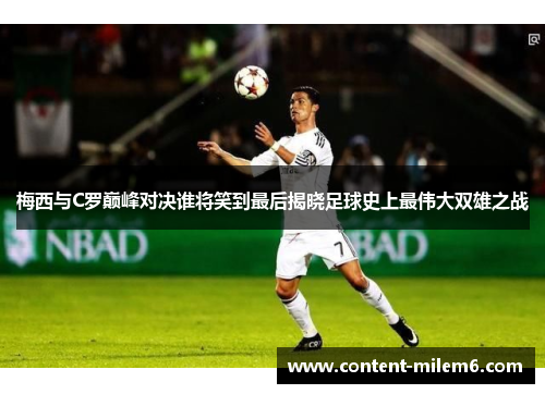 梅西与C罗巅峰对决谁将笑到最后揭晓足球史上最伟大双雄之战
