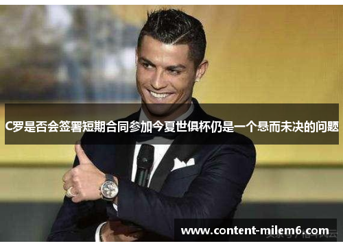 C罗是否会签署短期合同参加今夏世俱杯仍是一个悬而未决的问题