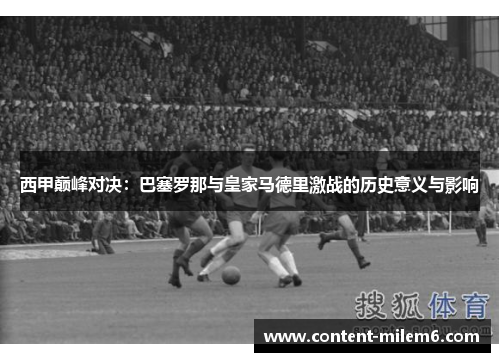 西甲巅峰对决：巴塞罗那与皇家马德里激战的历史意义与影响