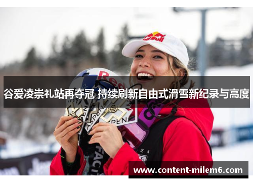 谷爱凌崇礼站再夺冠 持续刷新自由式滑雪新纪录与高度