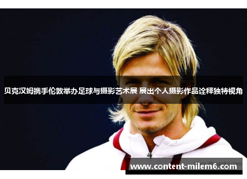 贝克汉姆携手伦敦举办足球与摄影艺术展 展出个人摄影作品诠释独特视角