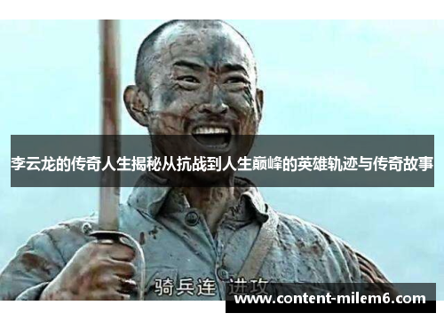 李云龙的传奇人生揭秘从抗战到人生巅峰的英雄轨迹与传奇故事