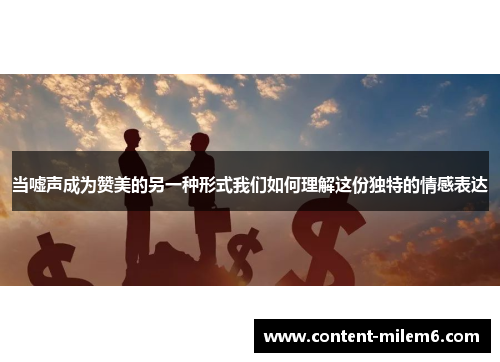 当嘘声成为赞美的另一种形式我们如何理解这份独特的情感表达