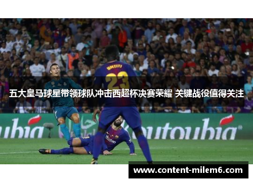 五大皇马球星带领球队冲击西超杯决赛荣耀 关键战役值得关注
