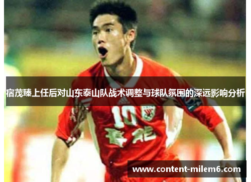 宿茂臻上任后对山东泰山队战术调整与球队氛围的深远影响分析