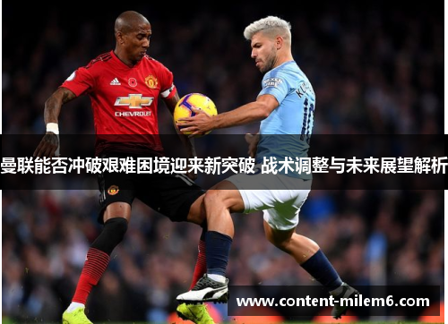 曼联能否冲破艰难困境迎来新突破 战术调整与未来展望解析