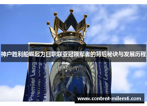 神户胜利船崛起为日职联亚冠领军者的背后秘诀与发展历程