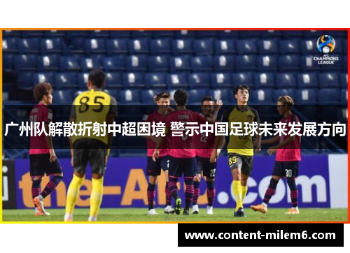 广州队解散折射中超困境 警示中国足球未来发展方向