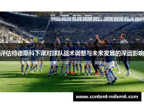 评估特德斯科下课对球队战术调整与未来发展的深远影响