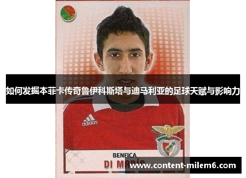 如何发掘本菲卡传奇鲁伊科斯塔与迪马利亚的足球天赋与影响力