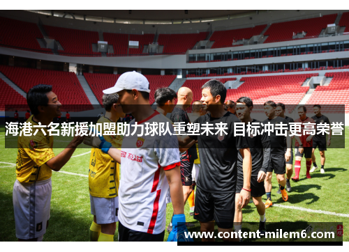 海港六名新援加盟助力球队重塑未来 目标冲击更高荣誉