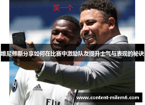 维尼修斯分享如何在比赛中激励队友提升士气与表现的秘诀