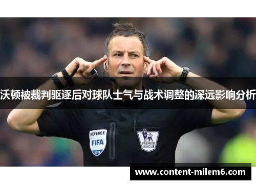 沃顿被裁判驱逐后对球队士气与战术调整的深远影响分析