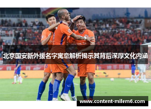 北京国安新外援名字寓意解析揭示其背后深厚文化内涵