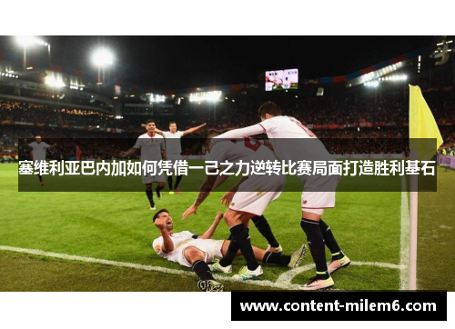 塞维利亚巴内加如何凭借一己之力逆转比赛局面打造胜利基石