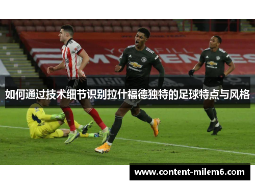 如何通过技术细节识别拉什福德独特的足球特点与风格