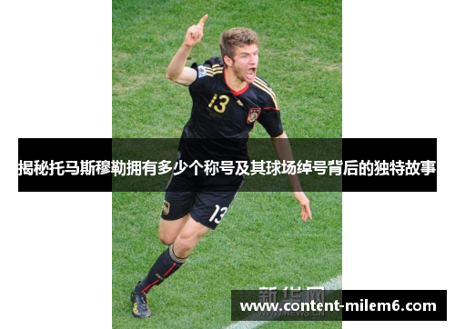 揭秘托马斯穆勒拥有多少个称号及其球场绰号背后的独特故事