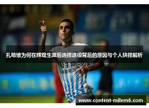 扎哈维为何在辉煌生涯后选择退役背后的原因与个人抉择解析