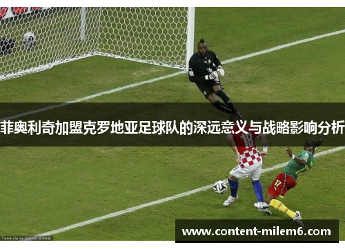 菲奥利奇加盟克罗地亚足球队的深远意义与战略影响分析