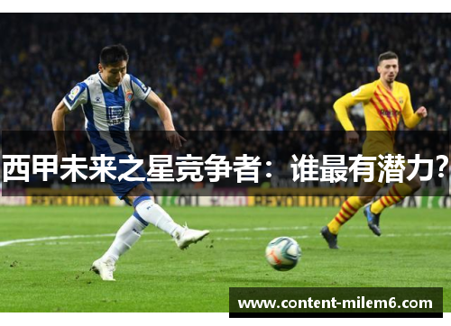 西甲未来之星竞争者：谁最有潜力？