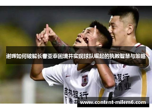 谢晖如何破解长春亚泰困境并实现球队崛起的执教智慧与策略