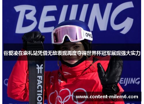 谷爱凌在崇礼站凭借无敌表现再度夺得世界杯冠军展现强大实力