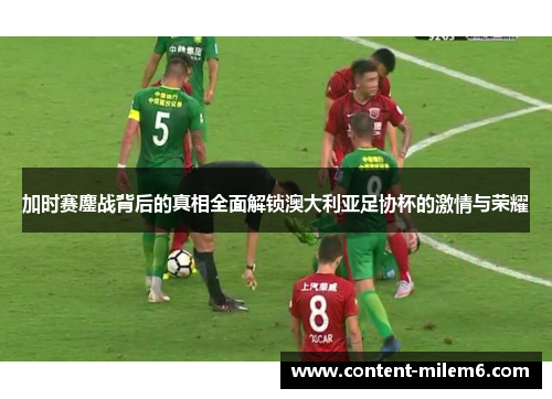加时赛鏖战背后的真相全面解锁澳大利亚足协杯的激情与荣耀
