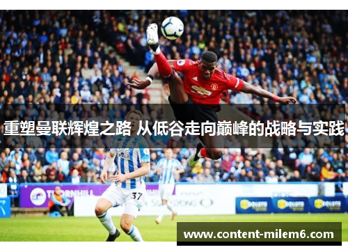 重塑曼联辉煌之路 从低谷走向巅峰的战略与实践